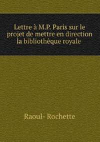 Lettre M.P. Paris sur le projet de mettre en direction la bibliothque royale .