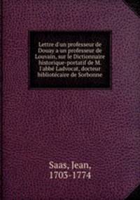 Lettre d`un professeur de Douay a un professeur de Louvain, sur le Dictionnaire historique-portatif de M. l`abbe Ladvocat, docteur & bibliotecaire de Sorbonne