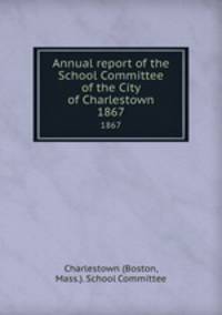 Annual report of the School Committee of the City of Charlestown. 1867