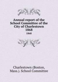 Annual report of the School Committee of the City of Charlestown. 1868