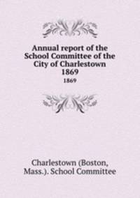 Annual report of the School Committee of the City of Charlestown. 1869