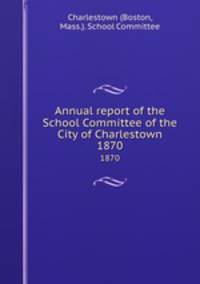 Annual report of the School Committee of the City of Charlestown. 1870
