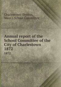 Annual report of the School Committee of the City of Charlestown. 1872
