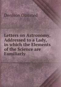 Letters on Astronomy, Addressed to a Lady, in which the Elements of the Science are Familiarly .