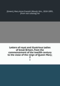 Letters of royal and illustrious ladies of Great Britain, from the commencement of the twelfth century to the close of the reign of Queen Mary;. 2