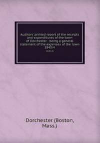 Auditors` printed report of the receipts and expenditures of the town of Dorchester : being a general statement of the expenses of the town. 1843/4