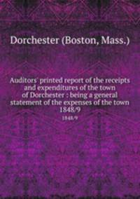 Auditors` printed report of the receipts and expenditures of the town of Dorchester : being a general statement of the expenses of the town. 1848/9