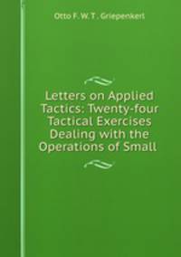 Letters on Applied Tactics: Twenty-four Tactical Exercises Dealing with the Operations of Small .