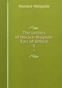 The Letters of Horace Walpole: Earl of Orford. 5
