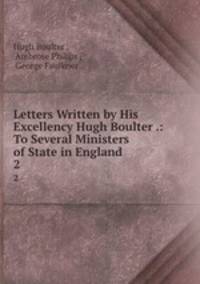 Letters Written by His Excellency Hugh Boulter .: To Several Ministers of State in England .. 2