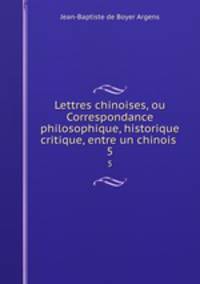 Lettres chinoises, ou Correspondance philosophique, historique & critique, entre un chinois .. 5