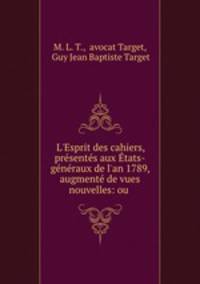 L`Esprit des cahiers, prsents aux tats-gnraux de l`an 1789, augment de vues nouvelles: ou .