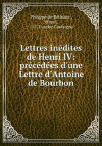 Lettres indites de Henri IV: prcdes d`une Lettre d`Antoine de Bourbon
