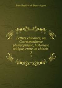 Lettres chinoises, ou Correspondance philosophique, historique & critique, entre un chinois .. 3