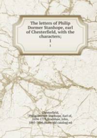 The letters of Philip Dormer Stanhope, earl of Chesterfield, with the characters;. 1