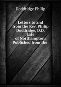 Letters to and from the Rev. Philip Doddridge, D.D. Late of Northampton: Published from the .