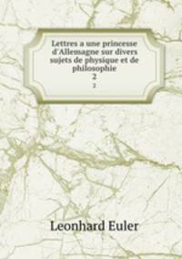 Lettres a une princesse d`Allemagne sur divers sujets de physique et de philosophie. 2