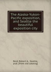 The Alaska-Yukon-Pacific exposition, and Seattle the beautiful exposition city