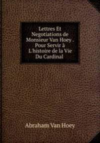 Lettres Et Negotiations de Monsieur Van Hoey . Pour Servir L`histoire de la Vie Du Cardinal .