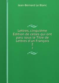 Lettres, cinquime dition de celles qui ont paru sous le Titre de Lettres d`un Franois. 2