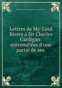 Lettres de My-Lord Rivers Sir Charles Cardigan: entremles d`une partie de ses .