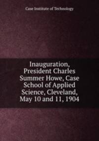Inauguration, President Charles Summer Howe, Case School of Applied Science, Cleveland, May 10 and 11, 1904