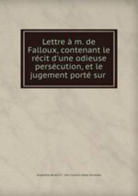 Lettre m. de Falloux, contenant le rcit d`une odieuse perscution, et le jugement port sur .