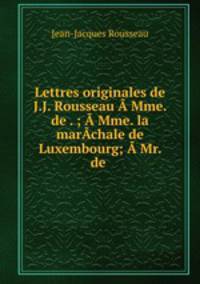 Lettres originales de J.J. Rousseau Mme. de . ; Mme. la marchale de Luxembourg; Mr. de .