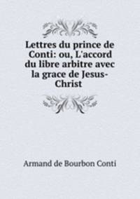 Lettres du prince de Conti: ou, L`accord du libre arbitre avec la grace de Jesus-Christ .