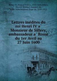 Lettres inedites du roi Henri IV a Monsieur de Sillery, ambassadeur a Rome du 1er Avril au 27 Juin 1600