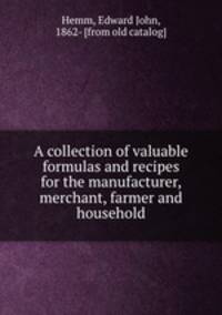 A collection of valuable formulas and recipes for the manufacturer, merchant, farmer and household