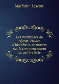 Les maitresses du rgent: tudes d`histoire et de murs sur le commencement du xviiie sicle