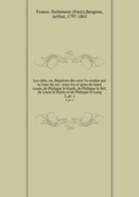 Les olim, ou, Registres des arrets rendus par la Cour du roi : sous les regnes de Saint Louis, de Philippe le Hardi, de Philippe le Bel, de Louis le Hutin et de Philippe le Long. 3, pt. 1