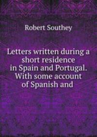 Letters written during a short residence in Spain and Portugal. With some account of Spanish and .
