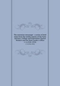 The extension messenger : a series of brief notes from the weekly reports of the Farm Advisers, College and Experiment Station Workers and the State Leader`s Office. 1-2 (1918-1919)