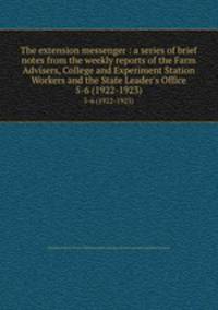 The extension messenger : a series of brief notes from the weekly reports of the Farm Advisers, College and Experiment Station Workers and the State Leader`s Office. 5-6 (1922-1923)