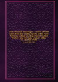 The extension messenger : a series of brief notes from the weekly reports of the Farm Advisers, College and Experiment Station Workers and the State Leader`s Office. 11-12 (1928-1929)