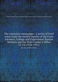 The extension messenger : a series of brief notes from the weekly reports of the Farm Advisers, College and Experiment Station Workers and the State Leader`s Office. 13-14 (1930-1931)