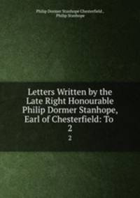 Letters Written by the Late Right Honourable Philip Dormer Stanhope, Earl of Chesterfield: To .. 2
