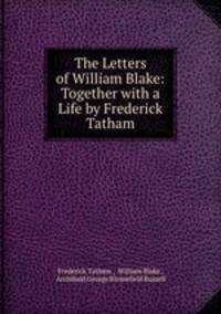 The Letters of William Blake: Together with a Life by Frederick Tatham