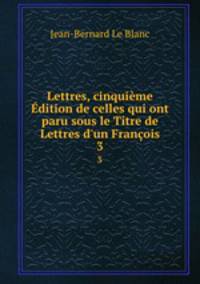 Lettres, cinquime dition de celles qui ont paru sous le Titre de Lettres d`un Franois. 3