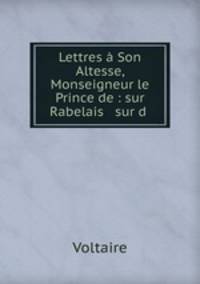 Lettres Son Altesse, Monseigneur le Prince de : sur Rabelais & sur d .