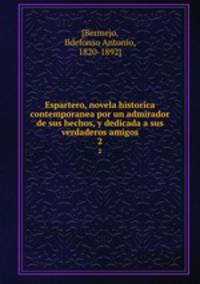 Espartero, novela historica contemporanea por un admirador de sus hechos, y dedicada a sus verdaderos amigos. 2