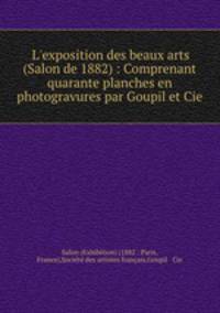 L`exposition des beaux arts (Salon de 1882) : Comprenant quarante planches en photogravures par Goupil et Cie