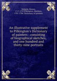 An illustrative supplement to Pilkington`s Dictionary of painters : consisting of biographical sketches, and one hundred and thirty-nine portraits