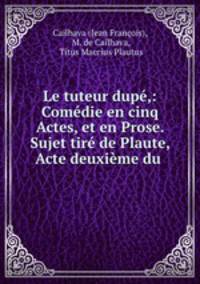 Le tuteur dup,: Comdie en cinq Actes, et en Prose. Sujet tir de Plaute, Acte deuxime du .