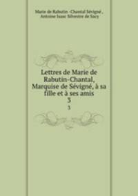 Lettres de Marie de Rabutin-Chantal, Marquise de Svign, sa fille et ses amis. 3