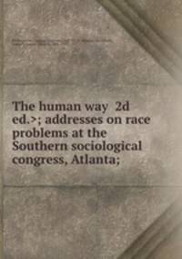 The human way ; addresses on race problems at the Southern sociological congress, Atlanta;