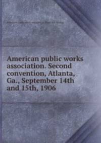 American public works association. Second convention, Atlanta, Ga., September 14th and 15th, 1906