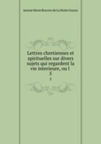Lettres chretiennes et spirituelles sur divers sujets qui regardent la vie interieure, ou l .. 5